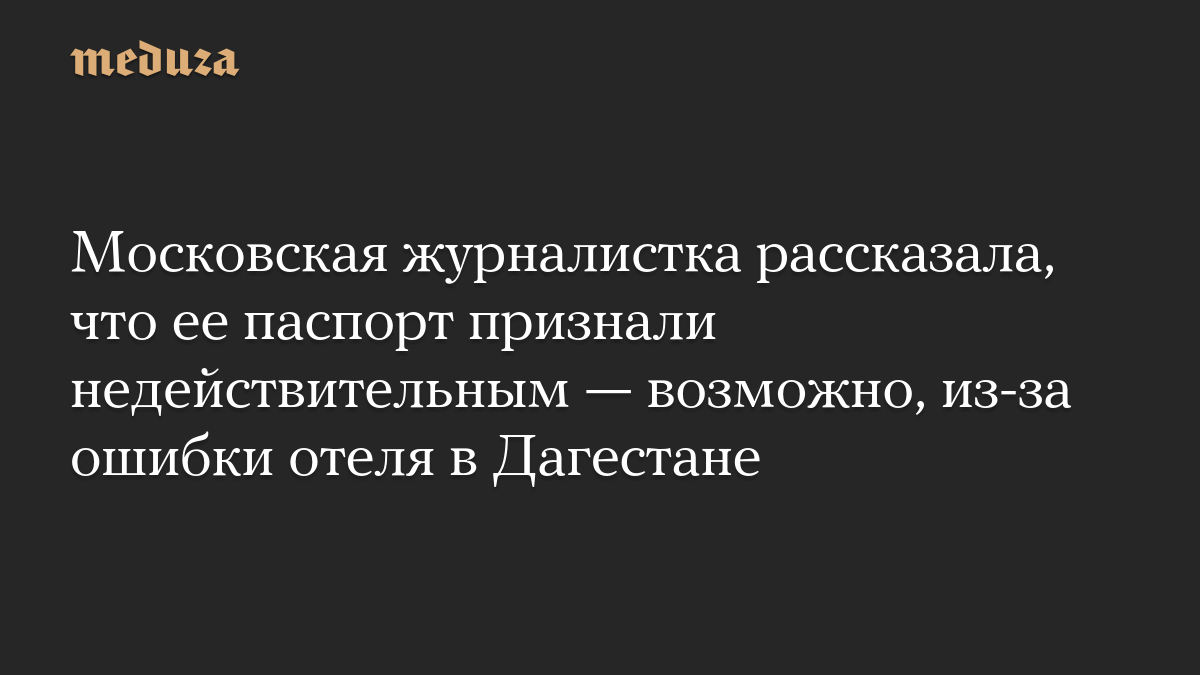 Московская журналистка рассказала, что ее паспорт признали недействительным — возможно, из-за ошибки отеля в Дагестане
