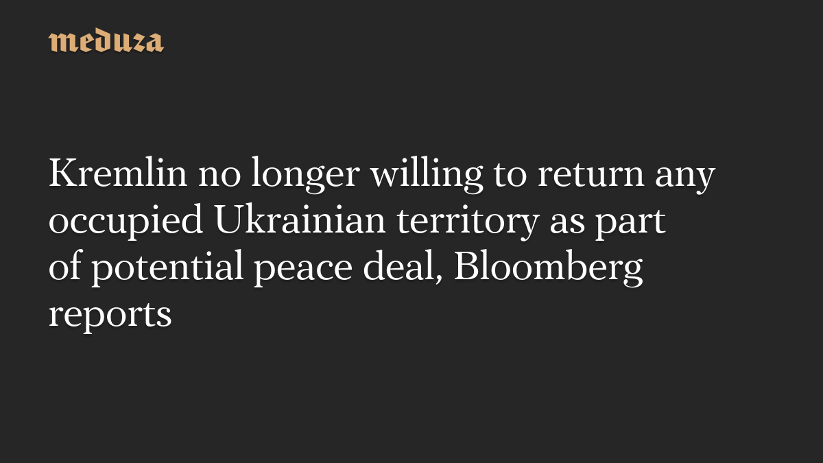 Kremlin no longer willing to return any occupied Ukrainian territory as part of potential peace deal, Bloomberg reports