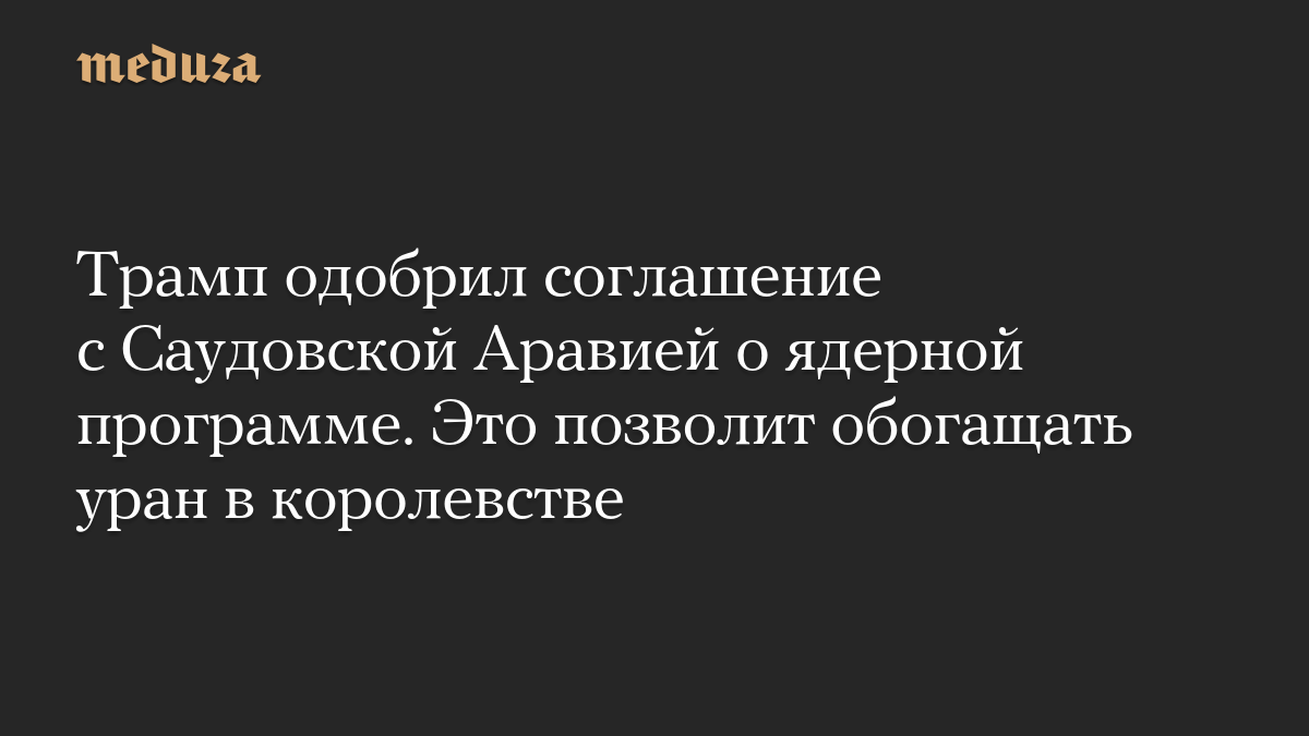 Трамп одобрил соглашение с Саудовской Аравией о ядерной программе. Это позволит обогащать уран в королевстве