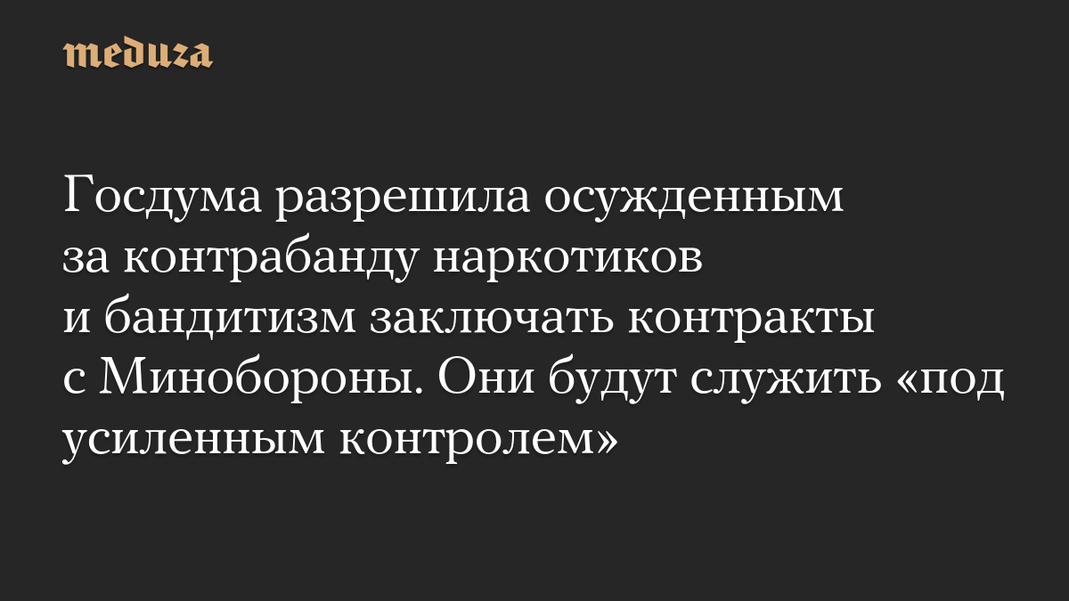 Госдума разрешила осужденным за контрабанду наркотиков и бандитизм заключать контракты с Минобороны. Они будут служить «под усиленным контролем»