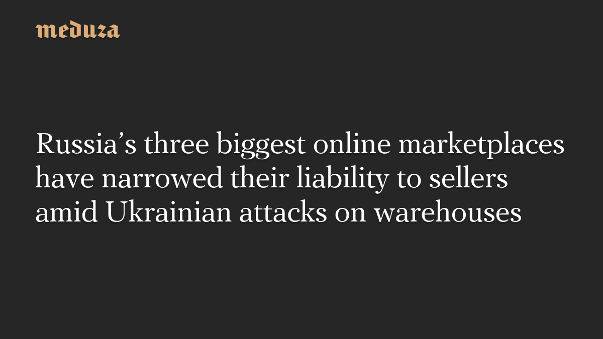 Russia’s three biggest online marketplaces have narrowed their liability to sellers amid Ukrainian attacks on warehouses