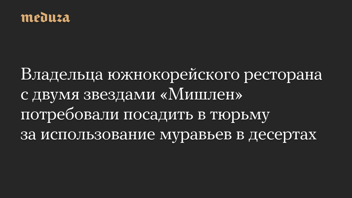 Владельца южнокорейского ресторана с двумя звездами «Мишлен» потребовали посадить в тюрьму за использование муравьев в десертах