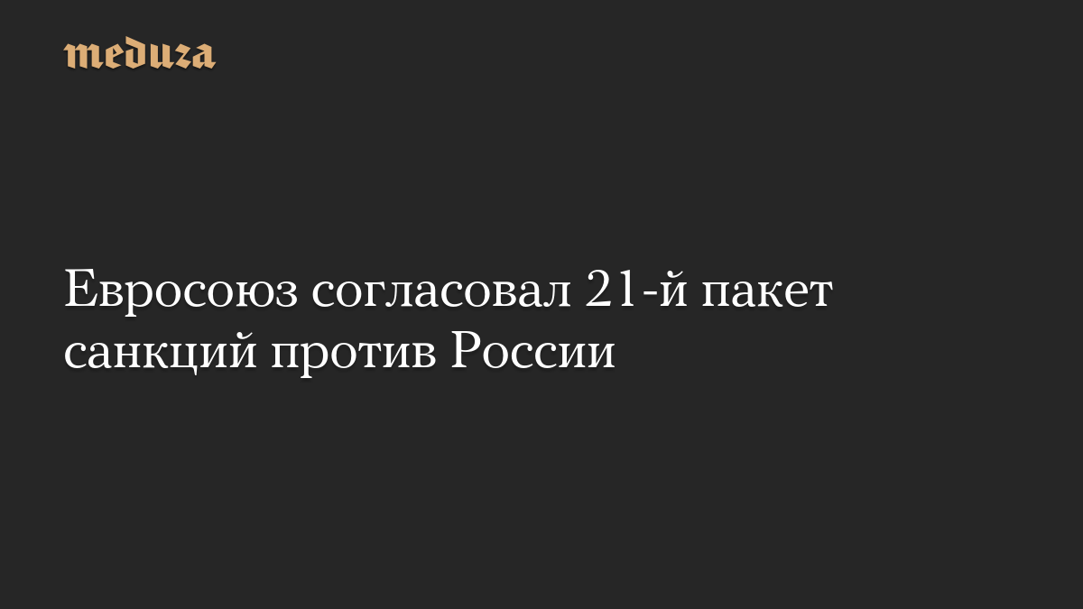 Евросоюз согласовал 21-й пакет санкций против России