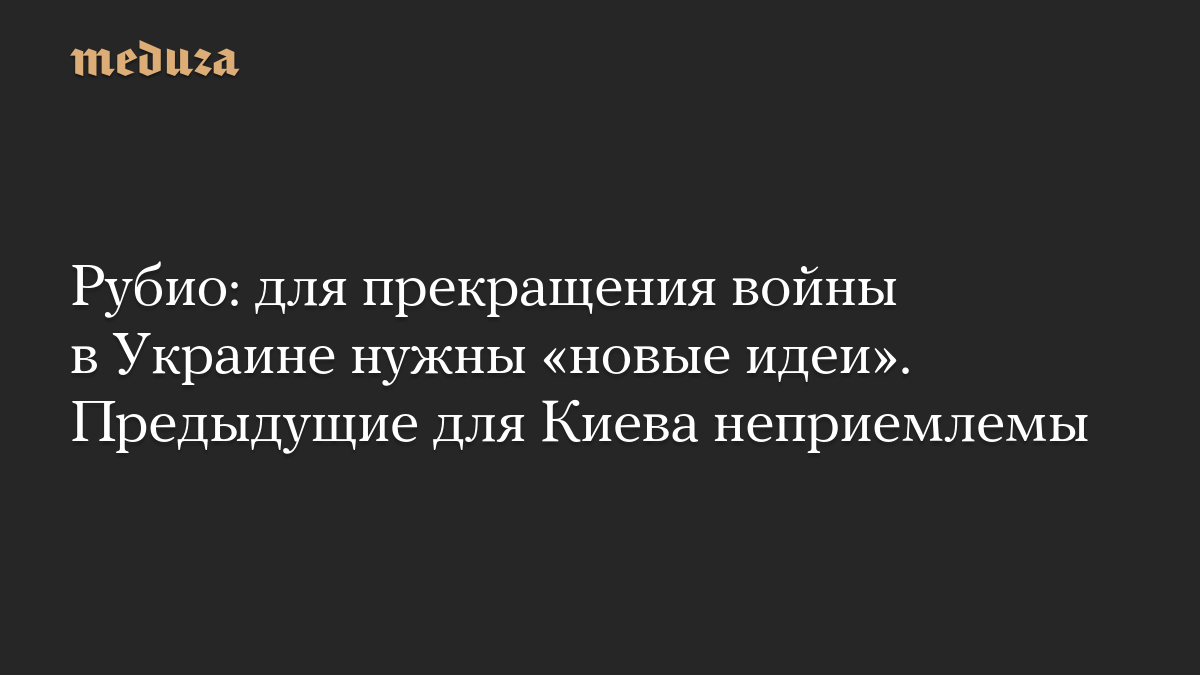 Рубио: для прекращения войны в Украине нужны «новые идеи». Предыдущие для Киева неприемлемы