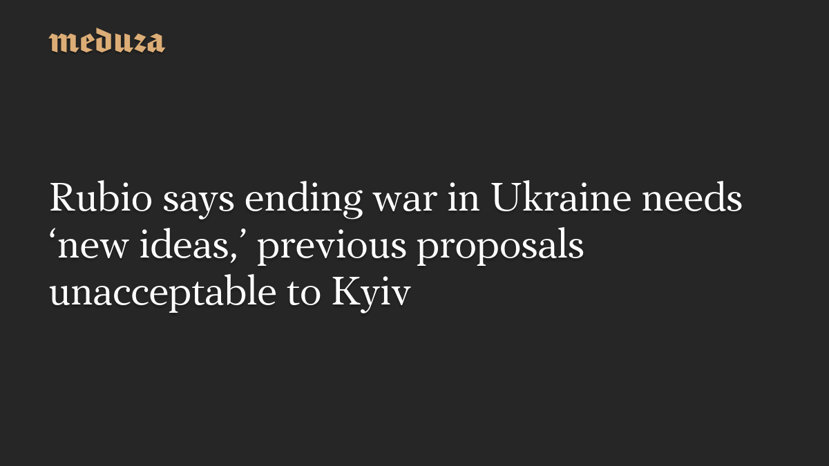 Rubio says ending war in Ukraine needs ‘new ideas,’ previous proposals unacceptable to Kyiv