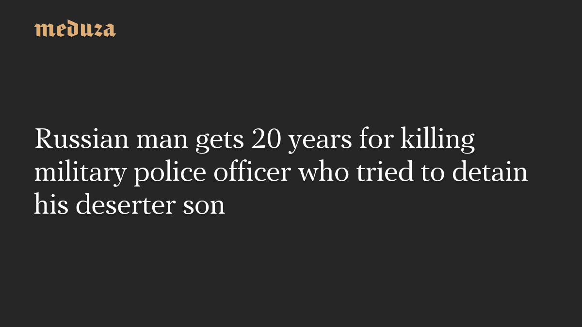 Russian man gets 20 years for killing military police officer who tried to detain his deserter son