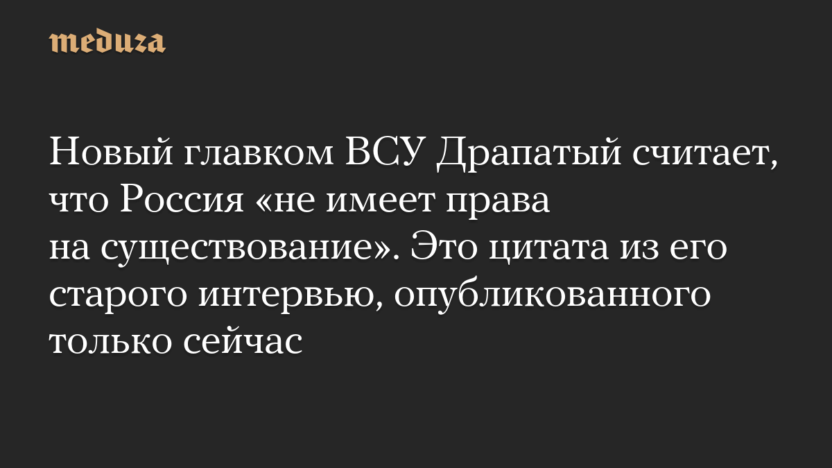 Новый главком ВСУ Драпатый считает, что Россия «не имеет права на существование». Это цитата из его старого интервью, опубликованного только сейчас