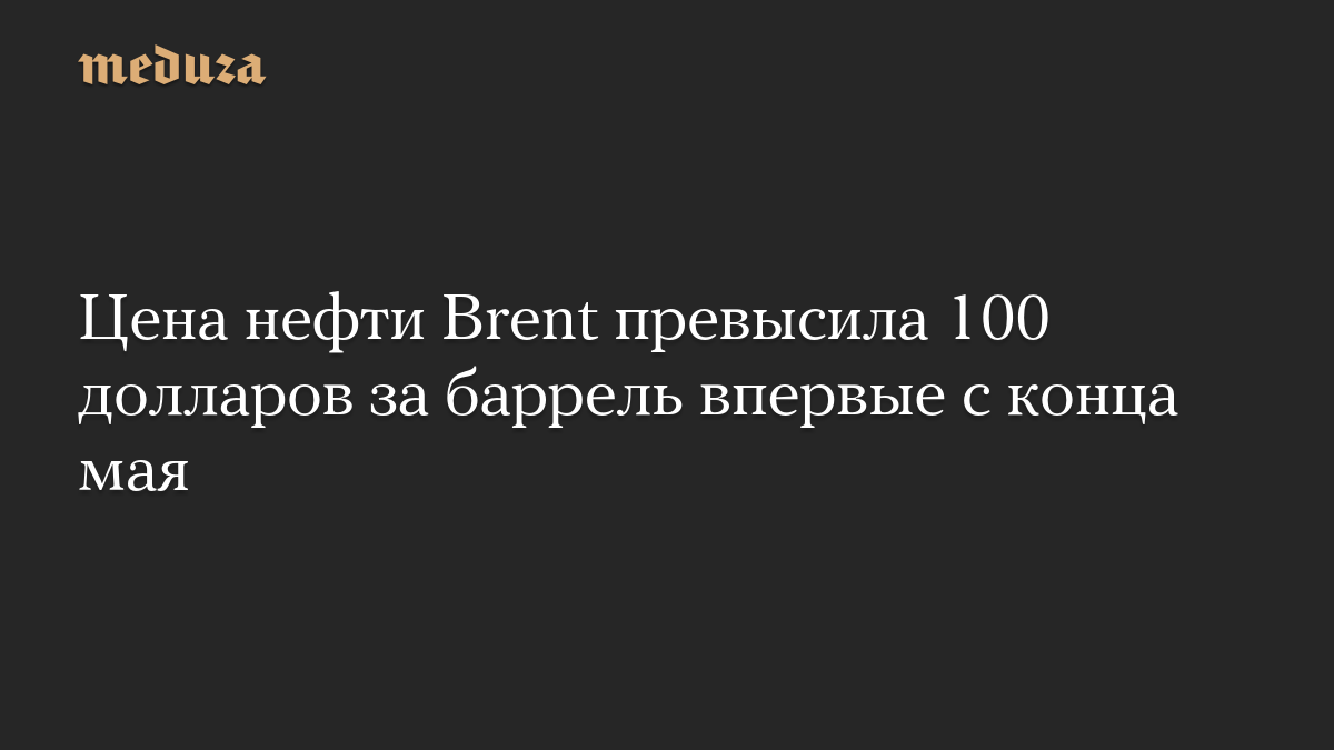Цена нефти Brent превысила 100 долларов за баррель впервые с конца мая