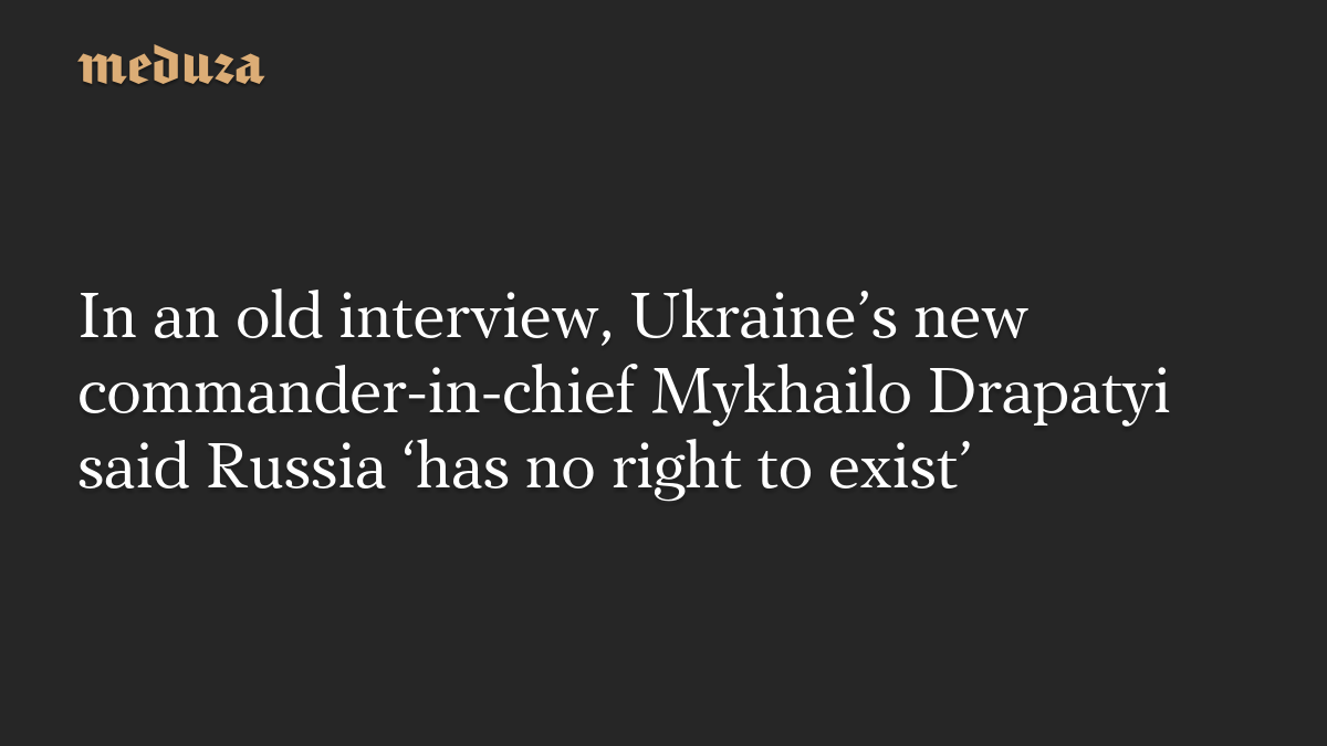 In an old interview, Ukraine’s new commander-in-chief Mykhailo Drapatyi said Russia ‘has no right to exist’