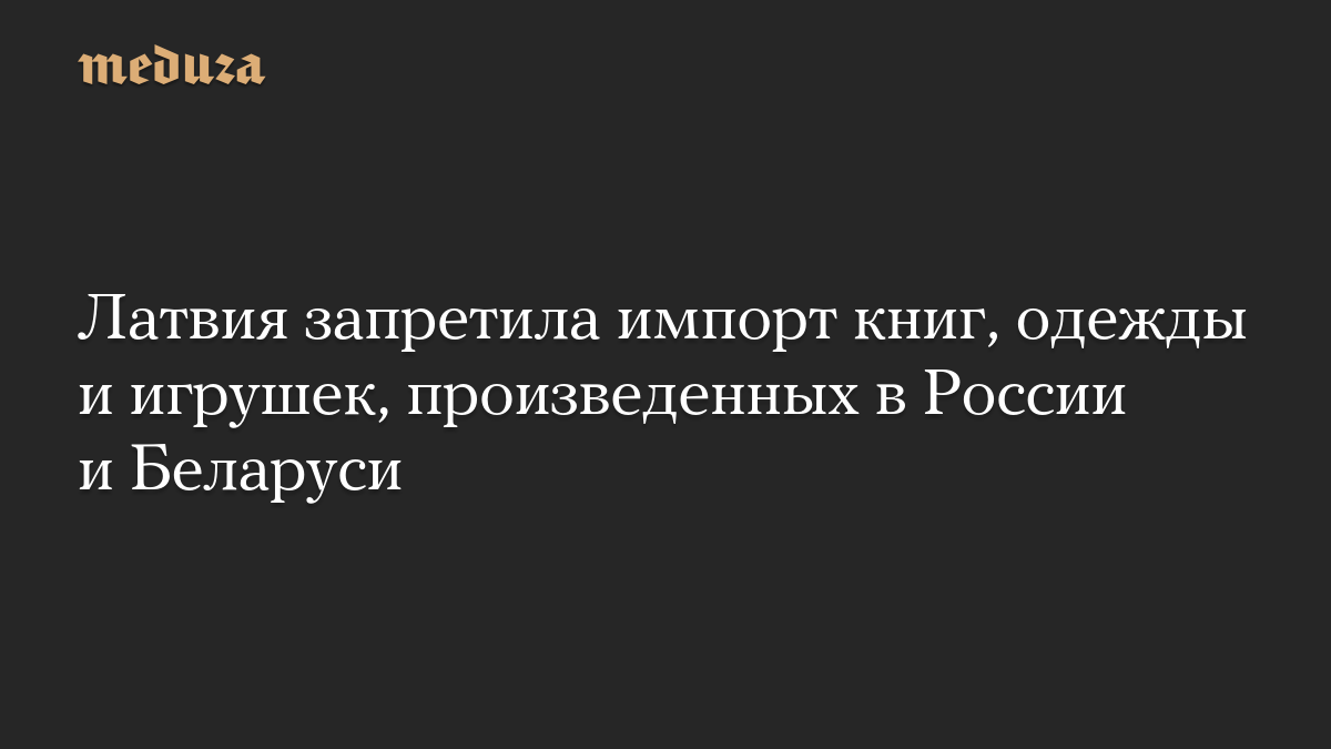 Латвия запретила импорт книг, одежды и игрушек, произведенных в России и Беларуси