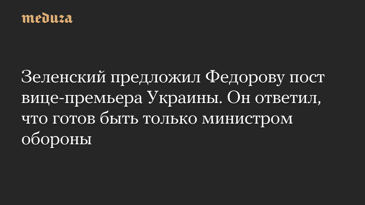 Зеленский предложил Федорову пост вице-премьера Украины. Он ответил, что готов быть только министром обороны