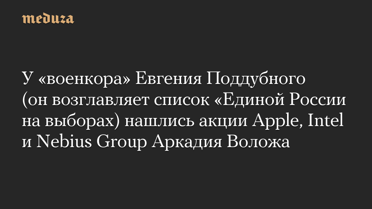 У «военкора» Евгения Поддубного (он возглавляет список «Единой России на выборах) нашлись акции Apple, Intel и Nebius Group Аркадия Воложа