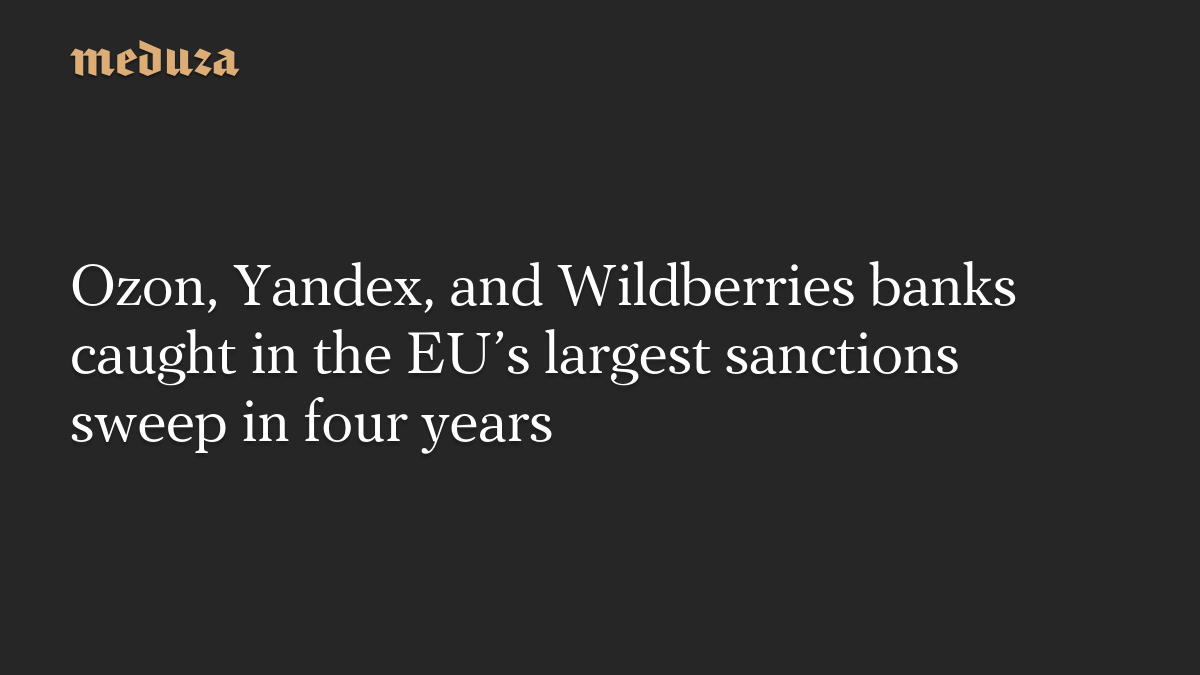 Ozon, Yandex, and Wildberries banks caught in the EU’s largest sanctions sweep in four years