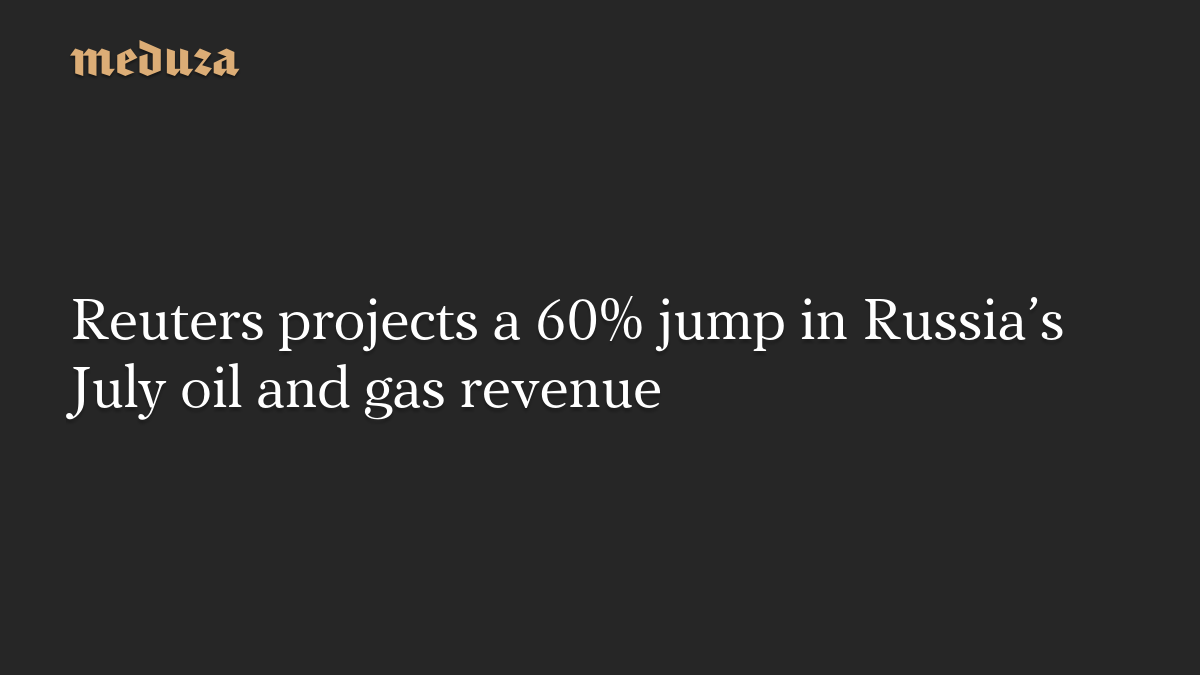Reuters projects a 60% jump in Russia’s July oil and gas revenue