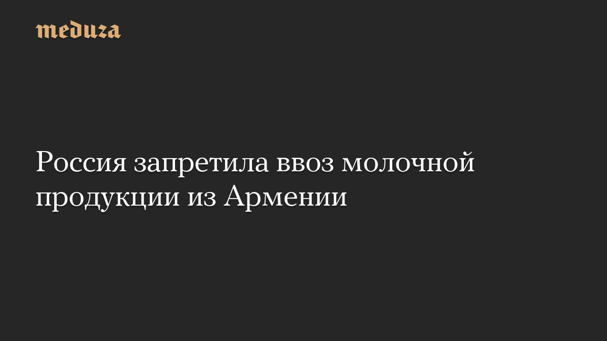 Россия запретила ввоз молочной продукции из Армении