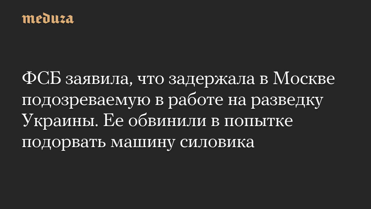 ФСБ заявила, что задержала в Москве подозреваемую в работе на разведку Украины. Ее обвинили в попытке подорвать машину силовика