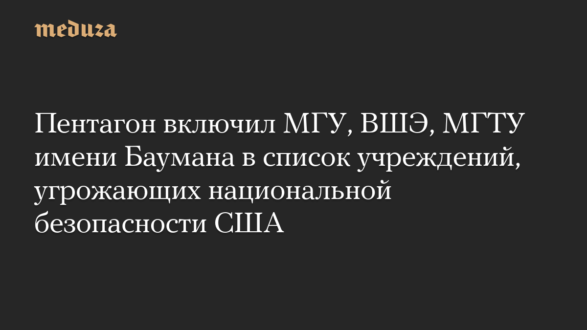 Пентагон включил МГУ, ВШЭ, МГТУ имени Баумана в список учреждений, угрожающих национальной безопасности США