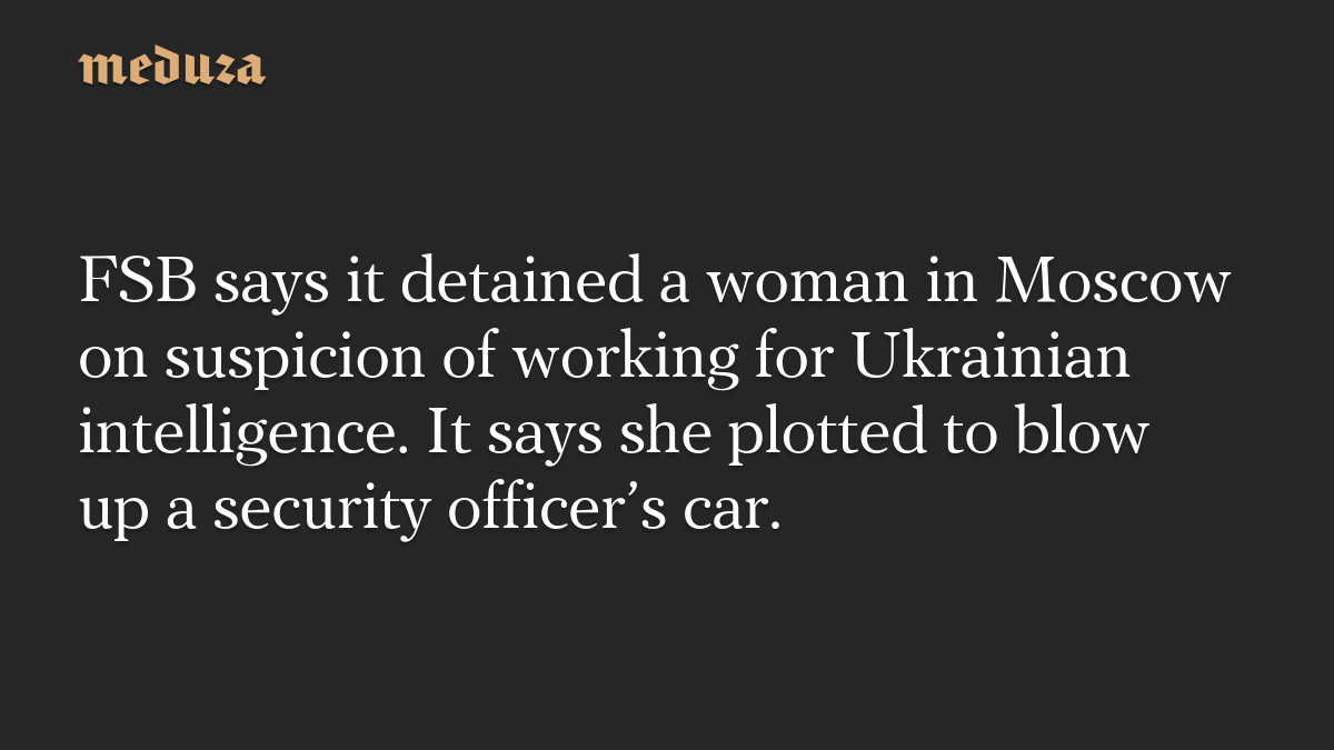 FSB says it detained a woman in Moscow on suspicion of working for Ukrainian intelligence. It says she plotted to blow up a security officer’s car.