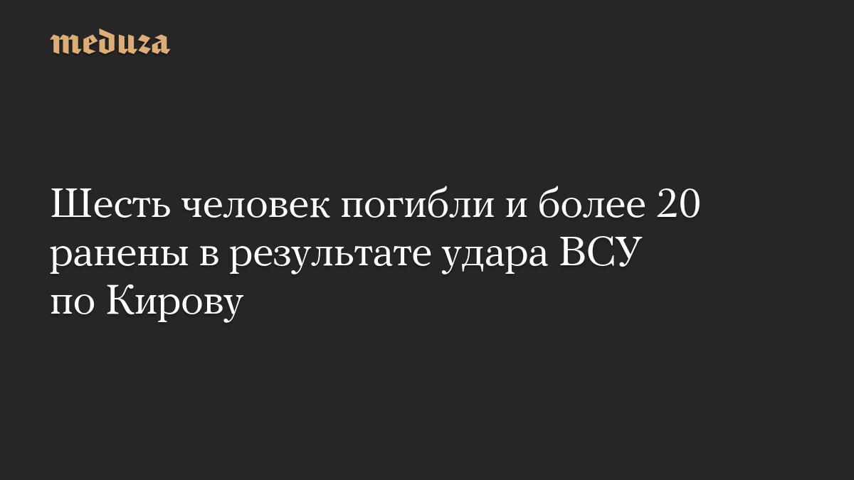 Шесть человек погибли и более 20 ранены в результате удара ВСУ по Кирову