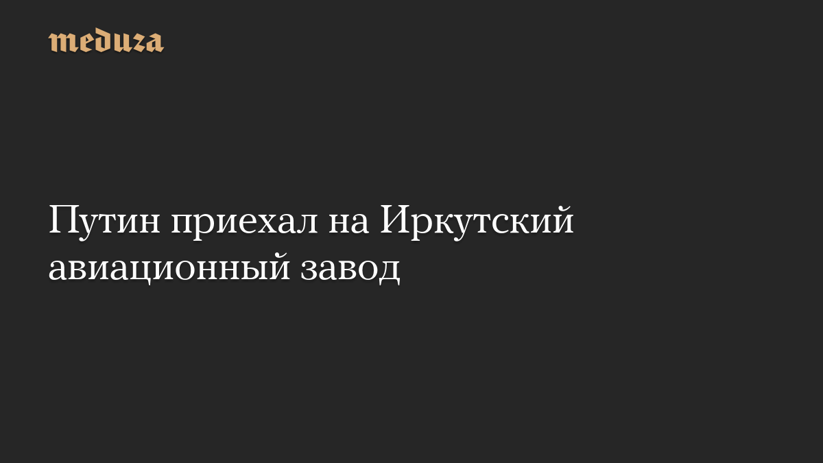 Путин приехал на Иркутский авиационный завод