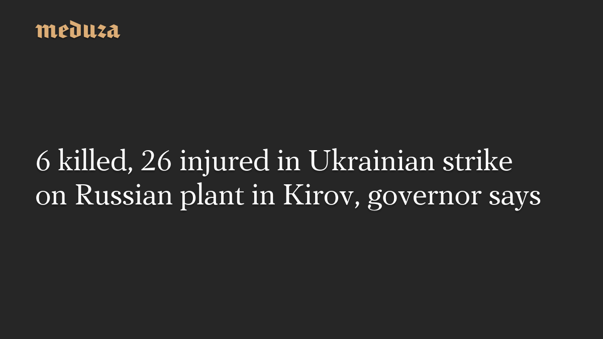 6 killed, 26 injured in Ukrainian strike on Russian plant in Kirov, governor says