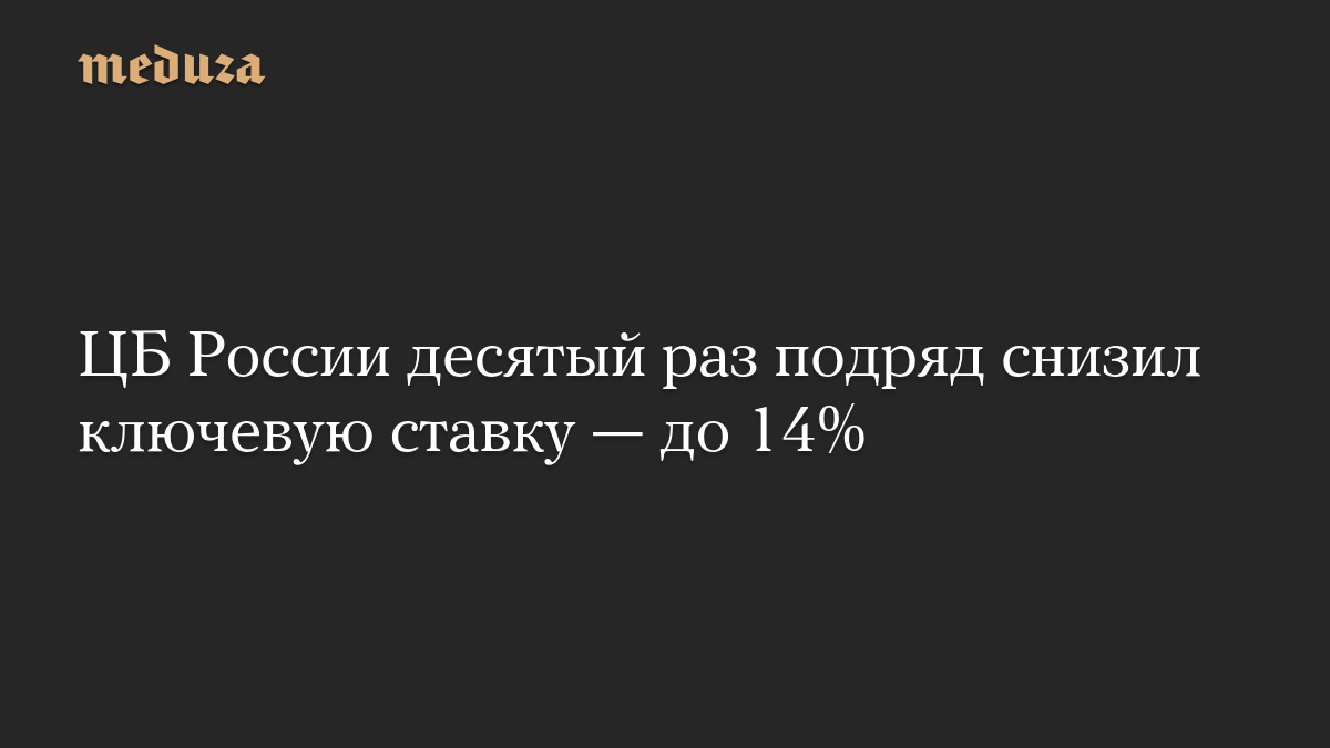 ЦБ России десятый раз подряд снизил ключевую ставку — до 14%