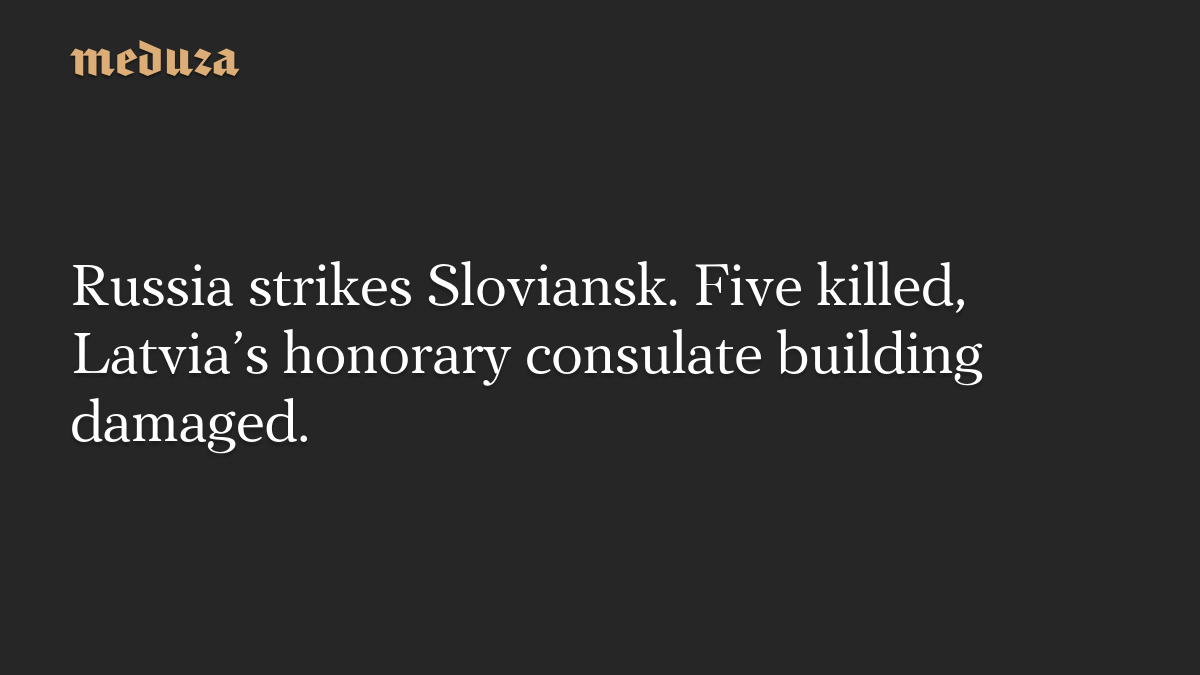 Russia strikes Sloviansk. Five killed, Latvia’s honorary consulate building damaged.