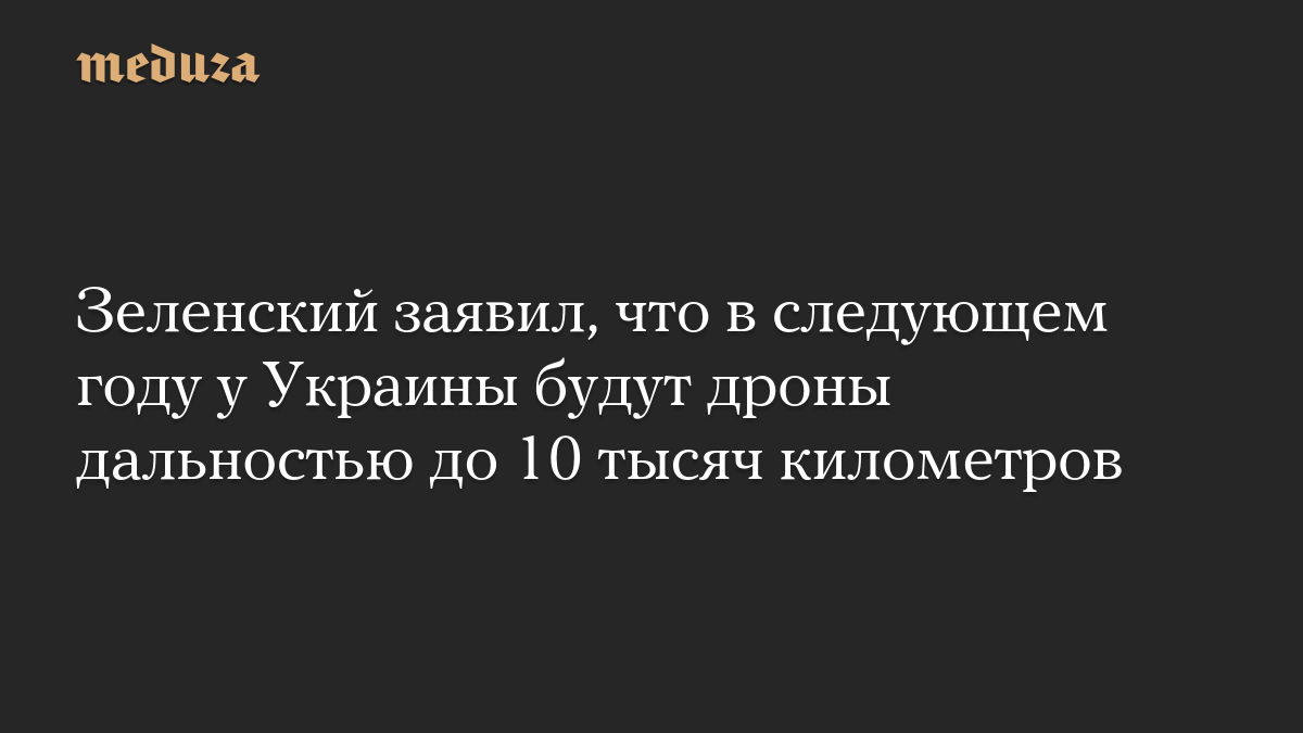 Зеленский заявил, что в следующем году у Украины будут дроны дальностью до 10 тысяч километров