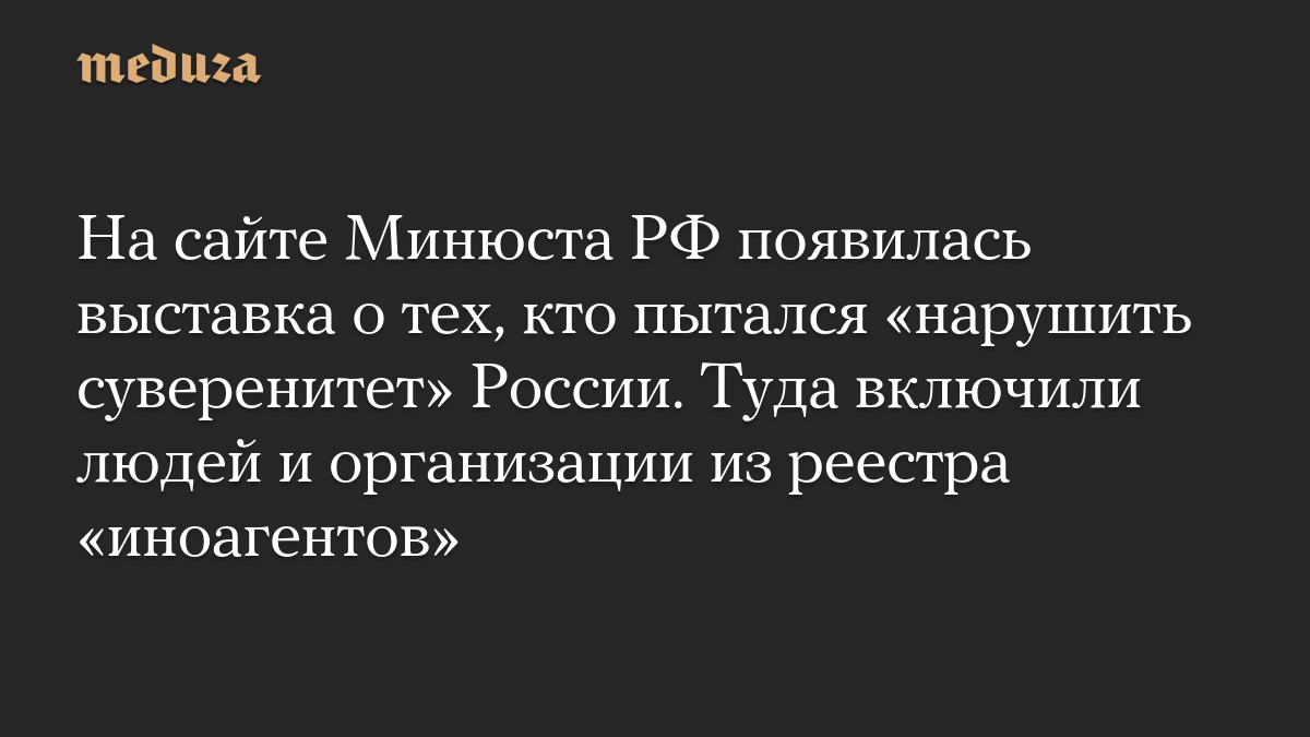На сайте Минюста РФ появилась выставка о тех, кто пытался «нарушить суверенитет» России. Туда включили людей и организации из реестра «иноагентов»