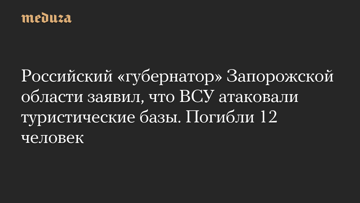 Российский «губернатор» Запорожской области заявил, что ВСУ атаковали туристические базы. Погибли 12 человек