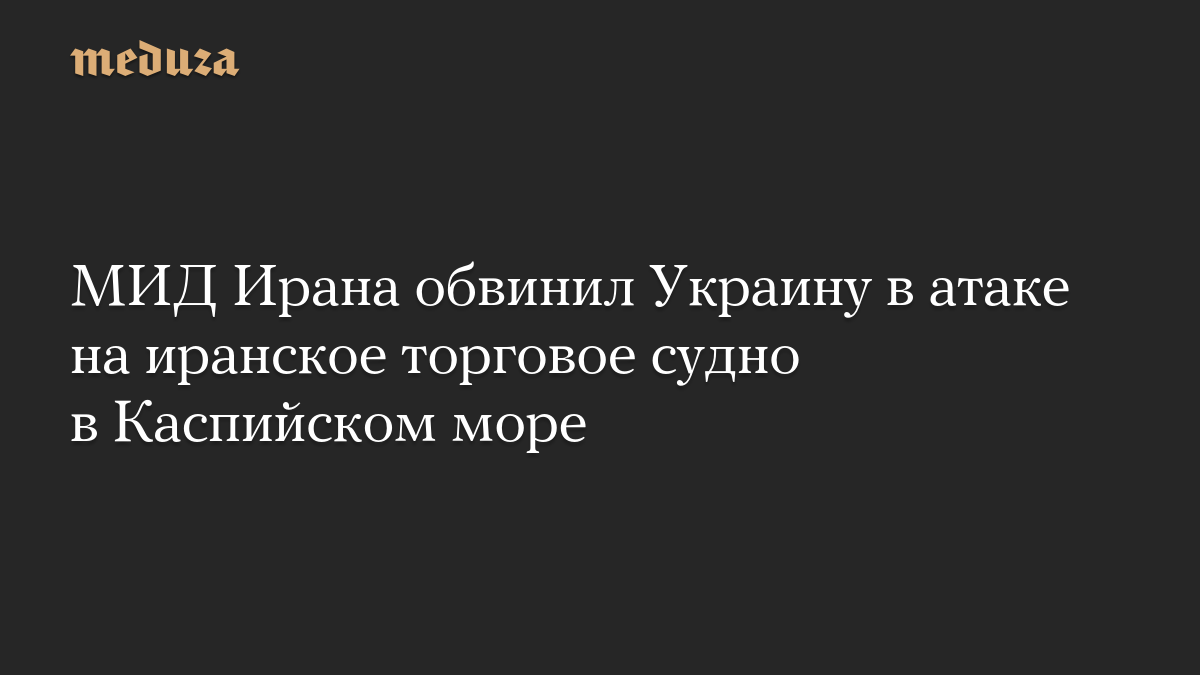 МИД Ирана обвинил Украину в атаке на иранское торговое судно в Каспийском море