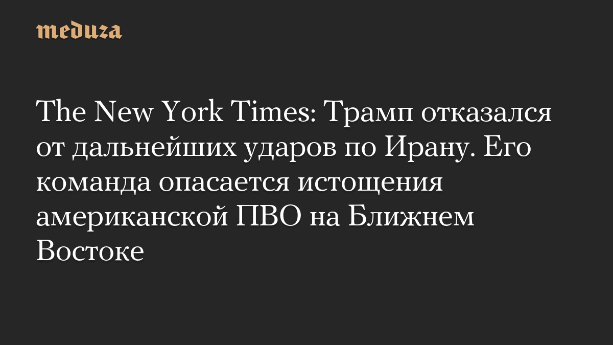 The New York Times: Трамп отказался от дальнейших ударов по Ирану. Его команда опасается истощения американской ПВО на Ближнем Востоке