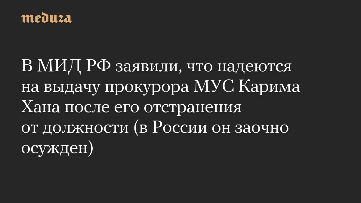 В МИД РФ заявили, что надеются на выдачу прокурора МУС Карима Хана после его отстранения от должности (в России он заочно осужден)