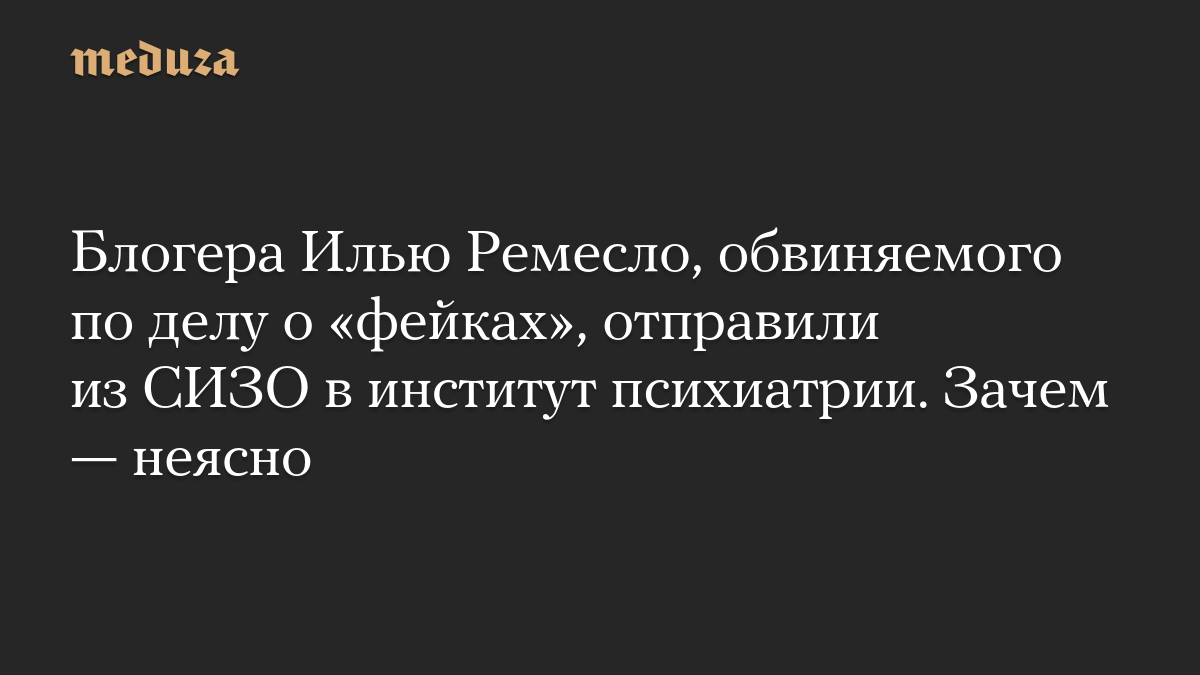 Блогера Илью Ремесло, обвиняемого по делу о «фейках», отправили из СИЗО в институт психиатрии. Зачем — неясно