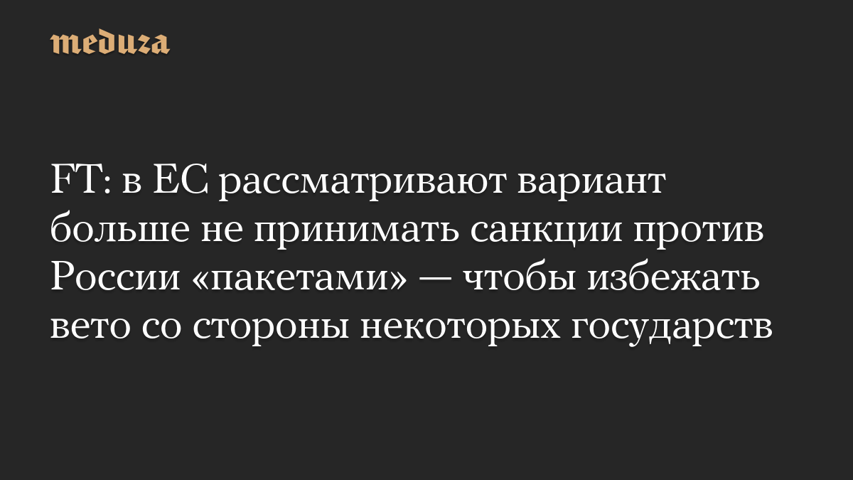 FT: в ЕС рассматривают вариант больше не принимать санкции против России «пакетами» — чтобы избежать вето со стороны некоторых государств