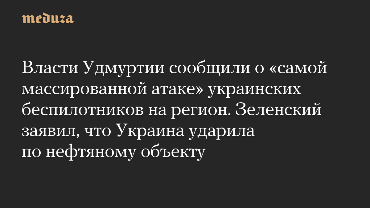 Власти Удмуртии сообщили о «самой массированной атаке» украинских беспилотников на регион. Зеленский заявил, что Украина ударила по нефтяному объекту