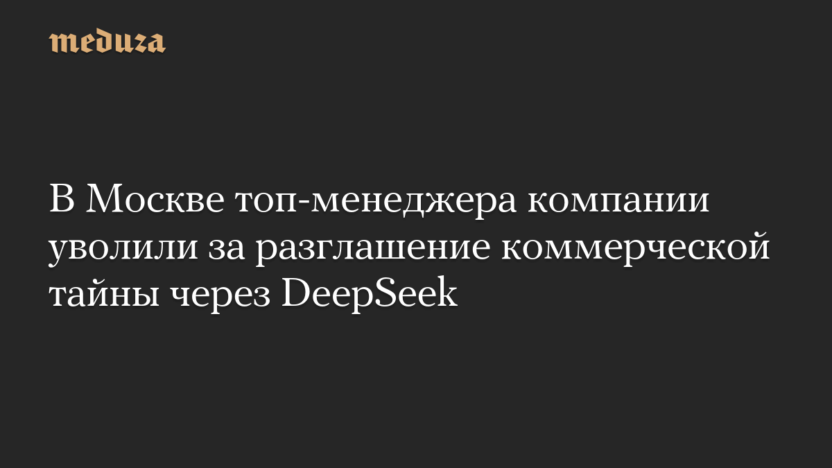 В Москве топ-менеджера компании уволили за разглашение коммерческой тайны через DeepSeek