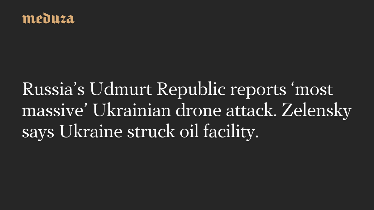 Russia’s Udmurt Republic reports ‘most massive’ Ukrainian drone attack. Zelensky says Ukraine struck oil facility.