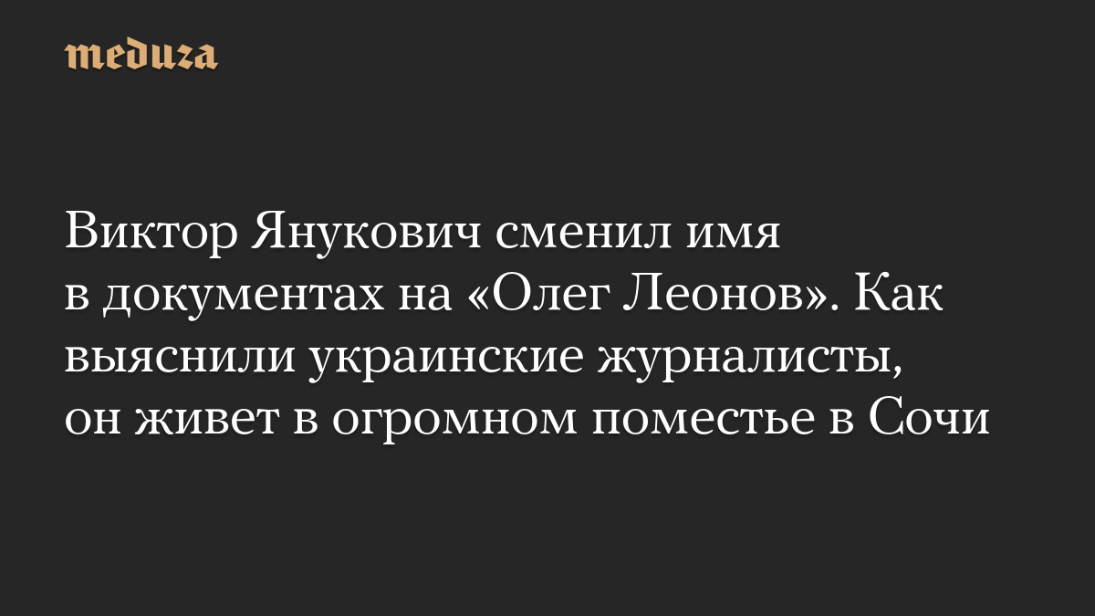 Виктор Янукович сменил имя в документах на «Олег Леонов». Как выяснили украинские журналисты, он живет в огромном поместье в Сочи