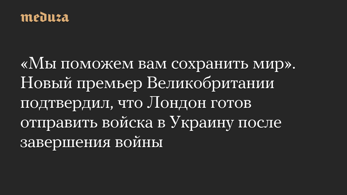 «Мы поможем вам сохранить мир». Новый премьер Великобритании подтвердил, что Лондон готов отправить войска в Украину после завершения войны