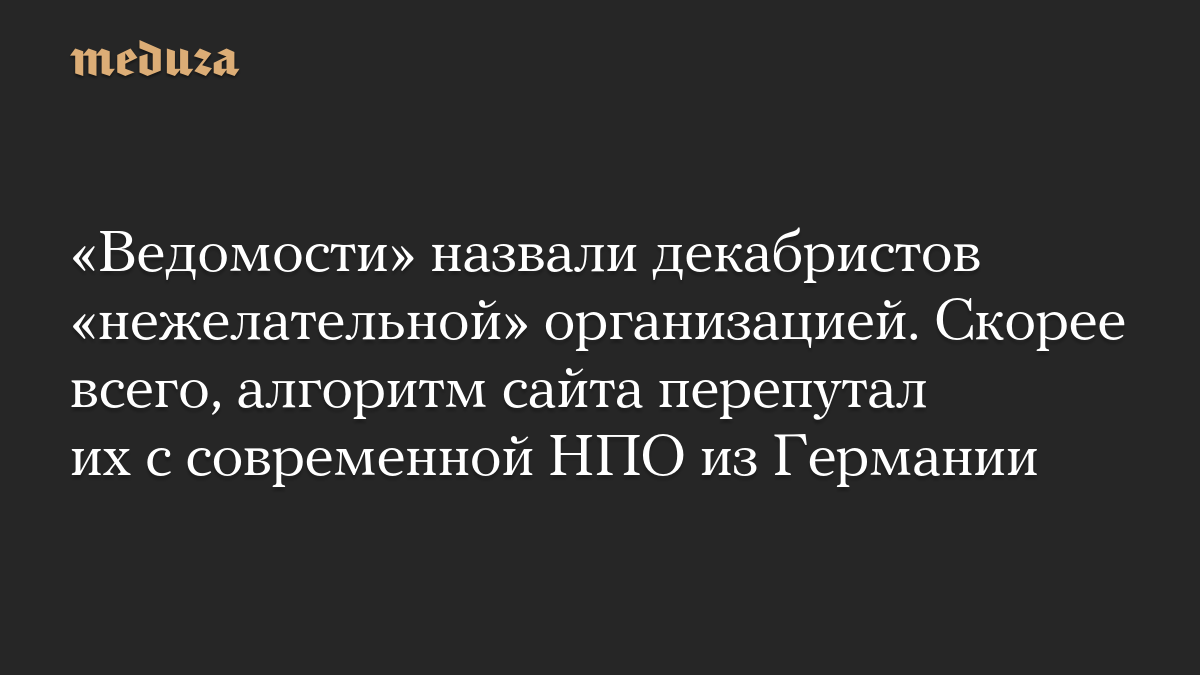 «Ведомости» назвали декабристов «нежелательной» организацией. Скорее всего, алгоритм сайта перепутал их c современной НПО из Германии