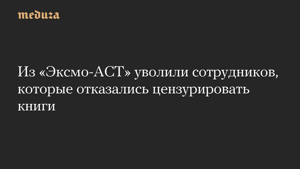 Из «Эксмо-АСТ» уволили сотрудников, которые отказались цензурировать книги