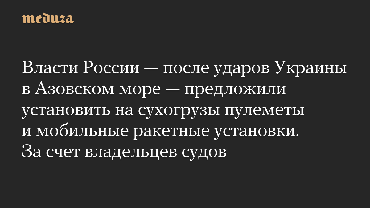 Власти России — после ударов Украины в Азовском море — предложили установить на сухогрузы пулеметы и мобильные ракетные установки. За счет владельцев судов