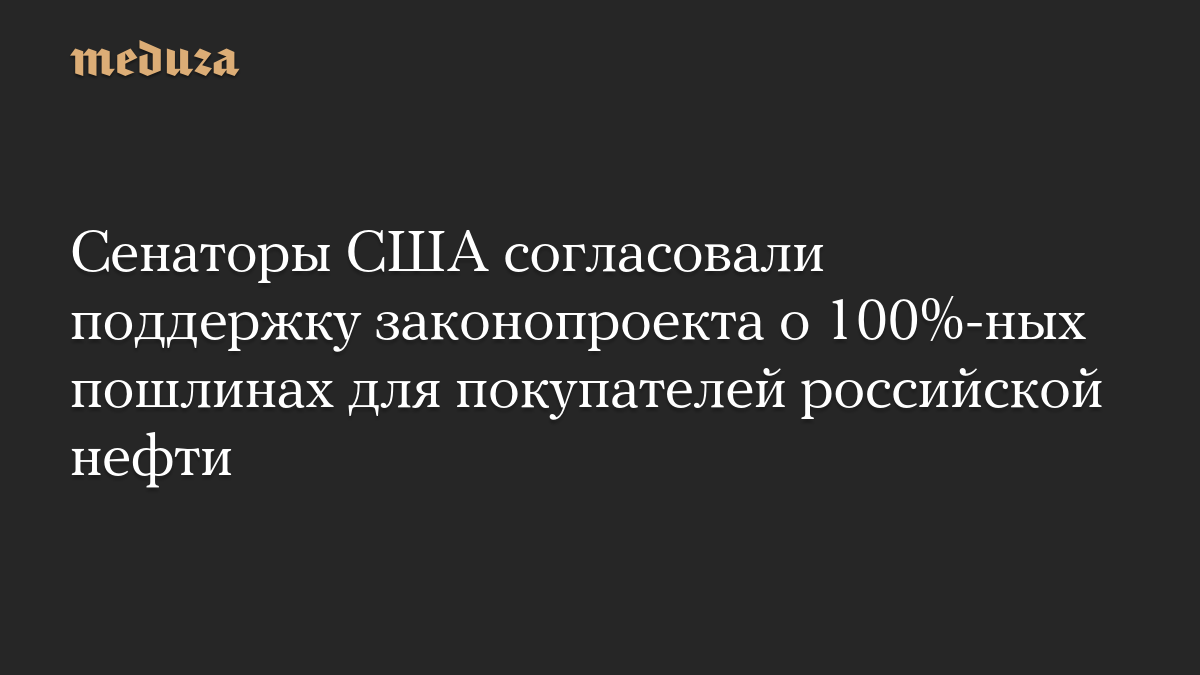 Сенаторы США согласовали поддержку законопроекта о 100%-ных пошлинах для покупателей российской нефти
