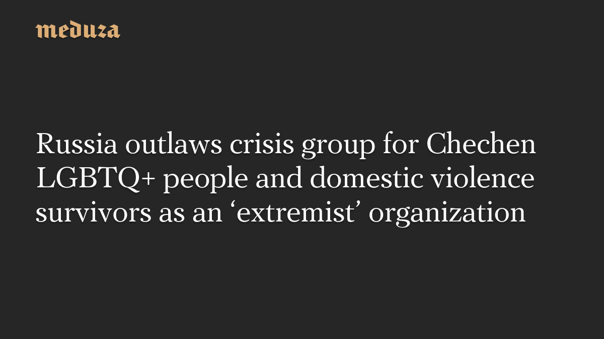 Russia outlaws crisis group for Chechen LGBTQ+ people and domestic violence survivors as an ‘extremist’ organization