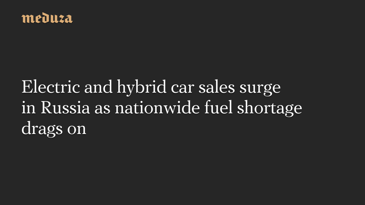 Electric and hybrid car sales surge in Russia as nationwide fuel shortage drags on