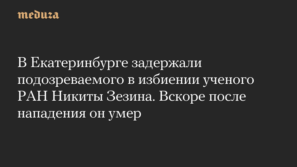 В Екатеринбурге задержали подозреваемого в избиении ученого РАН Никиты Зезина. Вскоре после нападения он умер