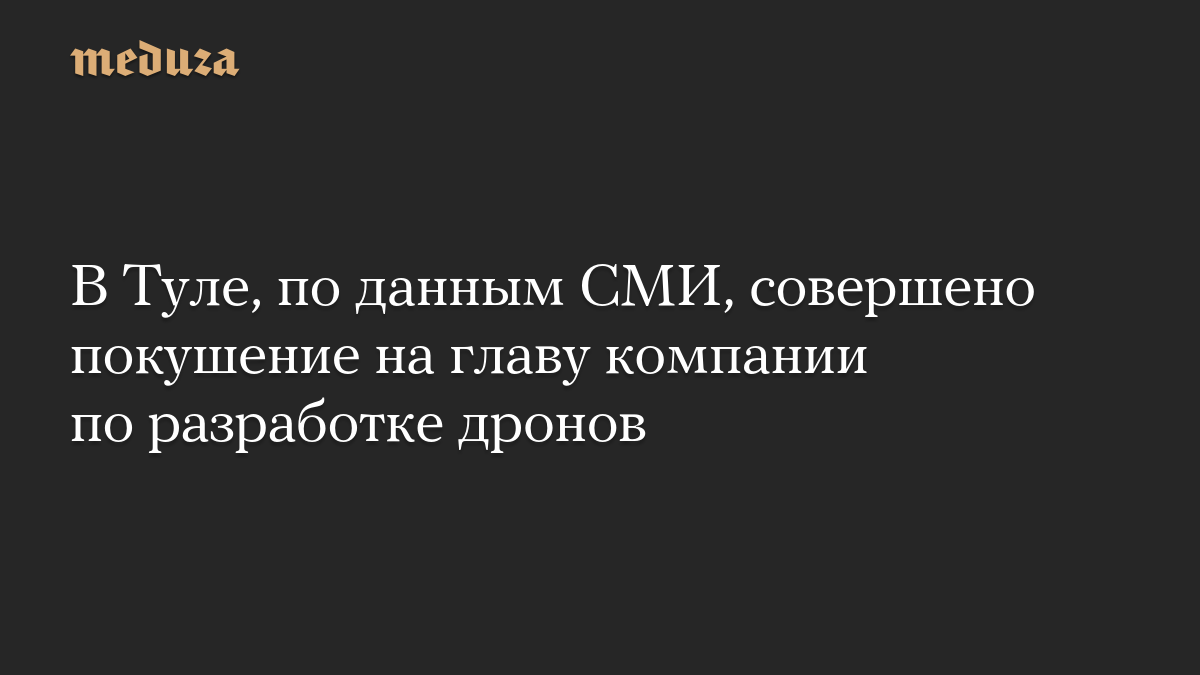В Туле, по данным СМИ, совершено покушение на главу компании по разработке дронов