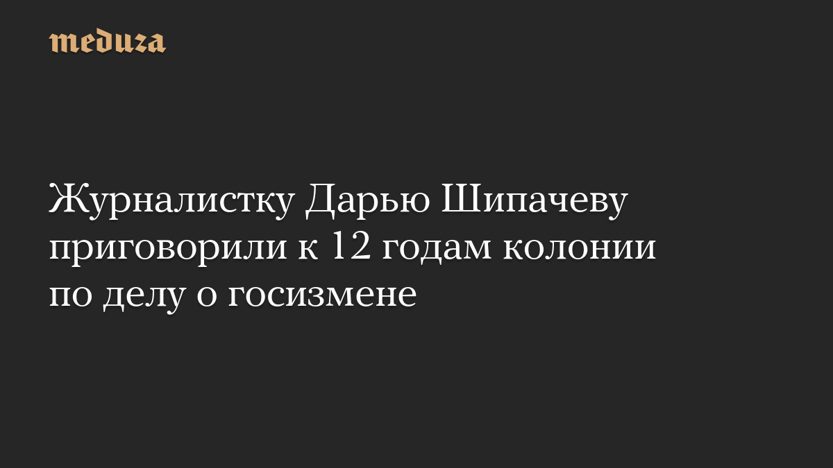 Журналистку Дарью Шипачеву приговорили к 12 годам колонии по делу о госизмене