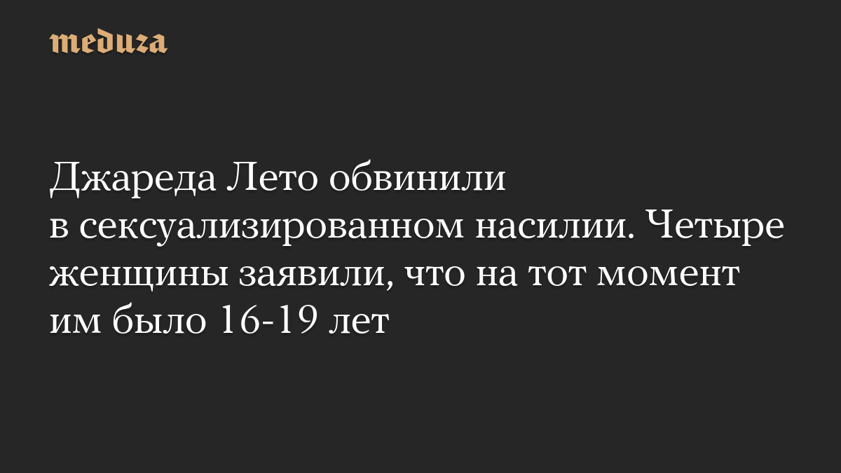 Джареда Лето обвинили в сексуализированном насилии. Четыре женщины заявили, что на тот момент им было 16-19 лет